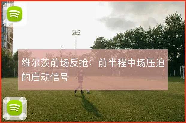 维尔茨前场反抢：前半程中场压迫的启动信号