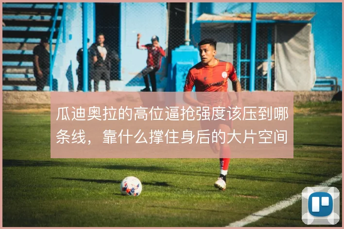 瓜迪奥拉的高位逼抢强度该压到哪条线,靠什么撑住身后的大片空间