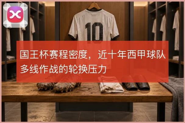 国王杯赛程密度，近十年西甲球队多线作战的轮换压力