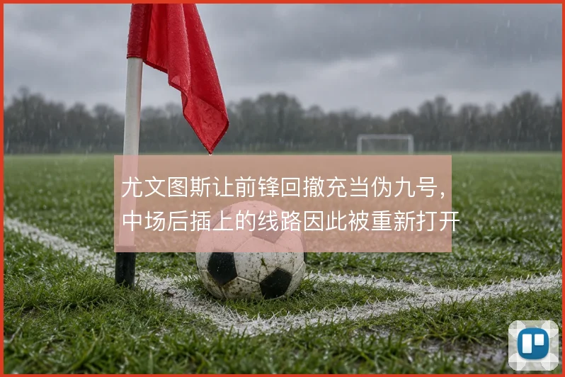 尤文图斯让前锋回撤充当伪九号，中场后插上的线路因此被重新打开