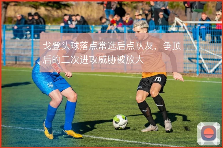 戈登头球落点常选后点队友，争顶后的二次进攻威胁被放大