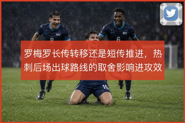 罗梅罗长传转移还是短传推进，热刺后场出球路线的取舍影响进攻效率