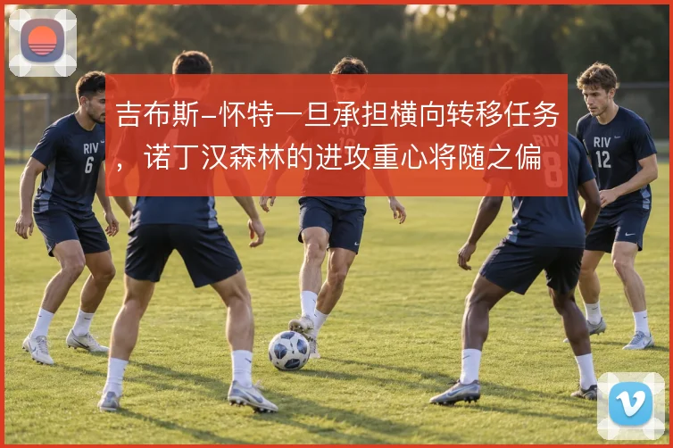 吉布斯-怀特一旦承担横向转移任务，诺丁汉森林的进攻重心将随之偏移