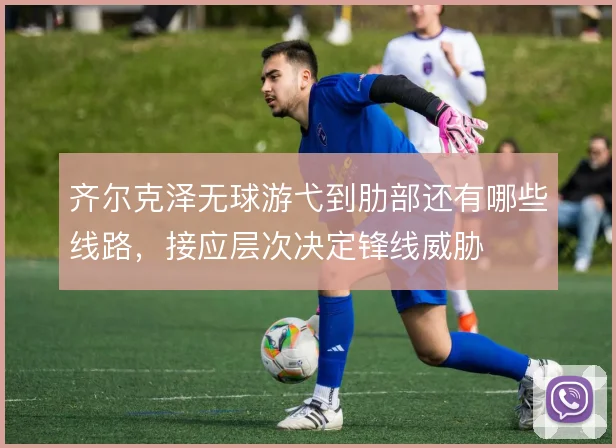 齐尔克泽无球游弋到肋部还有哪些线路，接应层次决定锋线威胁