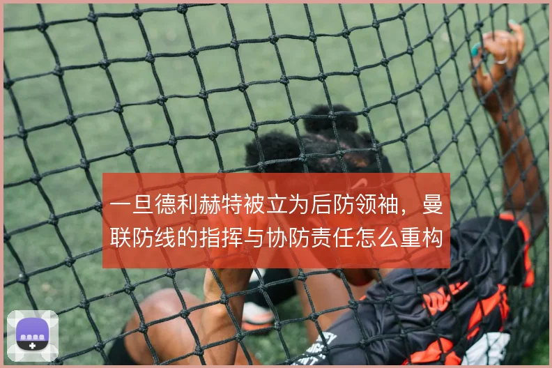 一旦德利赫特被立为后防领袖,曼联防线的指挥与协防责任怎么重构