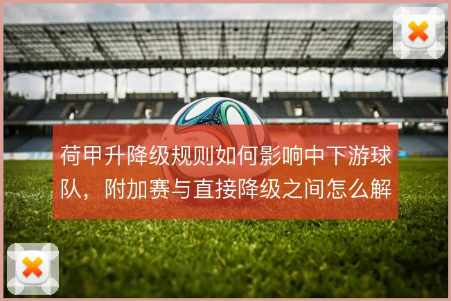 荷甲升降级规则如何影响中下游球队，附加赛与直接降级之间怎么解