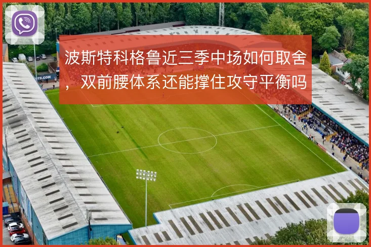 波斯特科格鲁近三季中场如何取舍，双前腰体系还能撑住攻守平衡吗