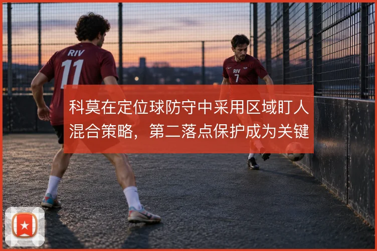 科莫在定位球防守中采用区域盯人混合策略，第二落点保护成为关键环节