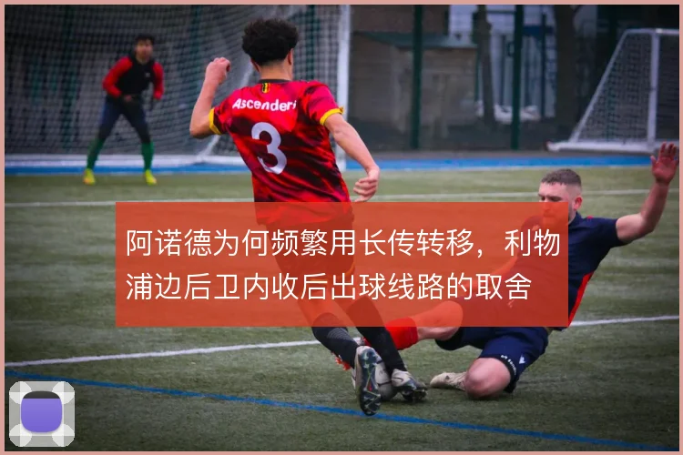 阿诺德为何频繁用长传转移，利物浦边后卫内收后出球线路的取舍
