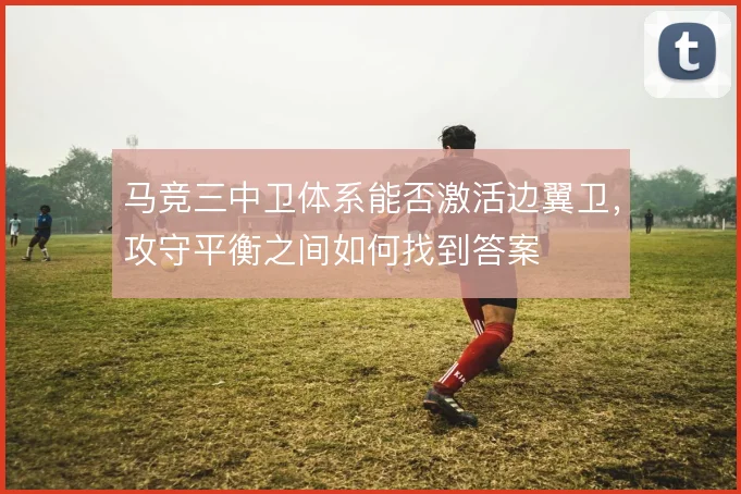 马竞三中卫体系能否激活边翼卫，攻守平衡之间如何找到答案