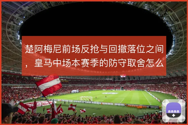 楚阿梅尼前场反抢与回撤落位之间，皇马中场本赛季的防守取舍怎么定