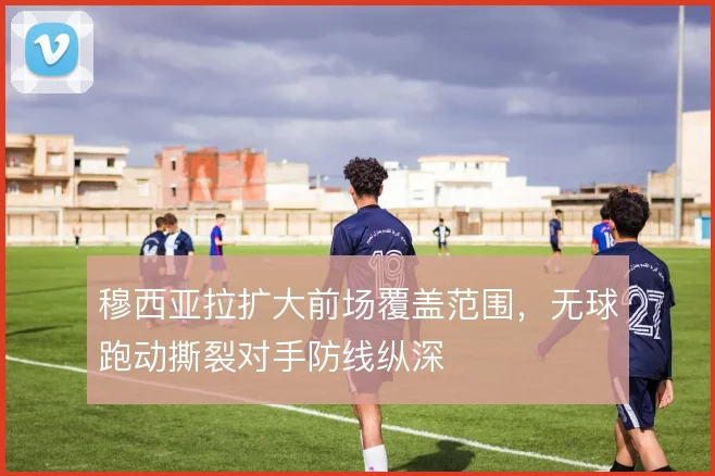 穆西亚拉扩大前场覆盖范围，无球跑动撕裂对手防线纵深