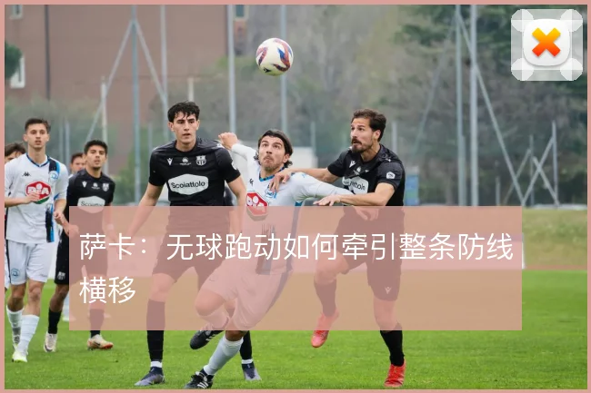 萨卡：无球跑动如何牵引整条防线横移