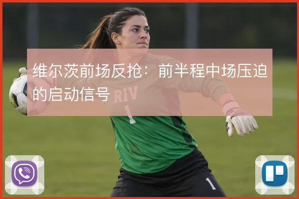 维尔茨前场反抢：前半程中场压迫的启动信号