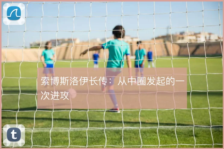 索博斯洛伊长传：从中圈发起的一次进攻