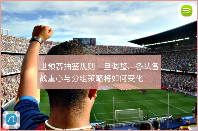 世预赛抽签规则一旦调整，各队备战重心与分组策略将如何变化