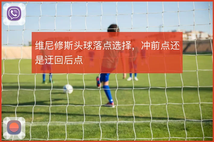 维尼修斯头球落点选择，冲前点还是迂回后点