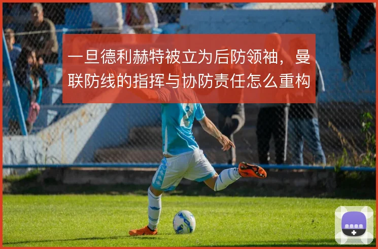 一旦德利赫特被立为后防领袖,曼联防线的指挥与协防责任怎么重构