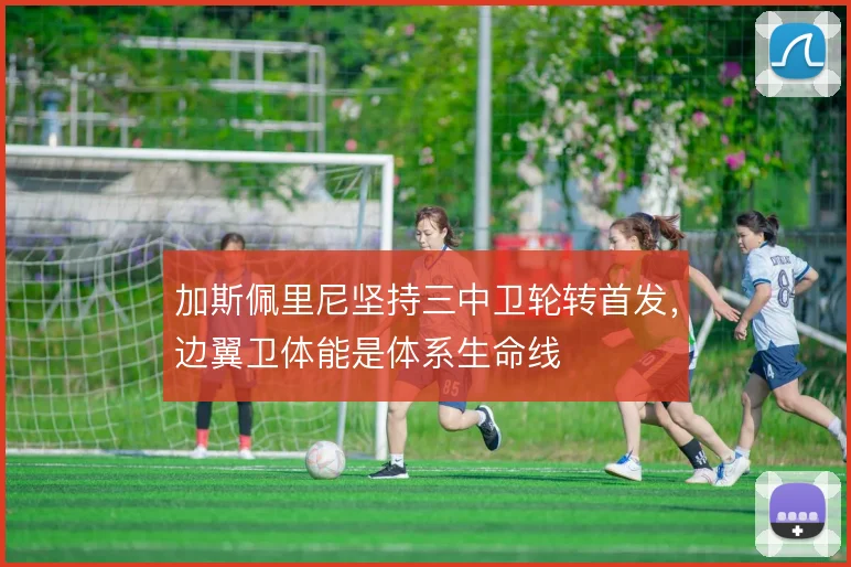 加斯佩里尼坚持三中卫轮转首发，边翼卫体能是体系生命线