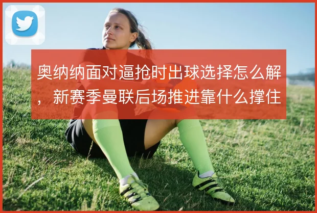 奥纳纳面对逼抢时出球选择怎么解，新赛季曼联后场推进靠什么撑住
