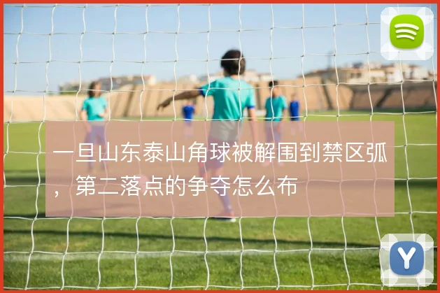 一旦山东泰山角球被解围到禁区弧,第二落点的争夺怎么布