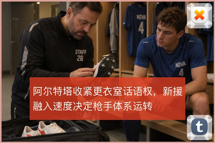 阿尔特塔收紧更衣室话语权，新援融入速度决定枪手体系运转