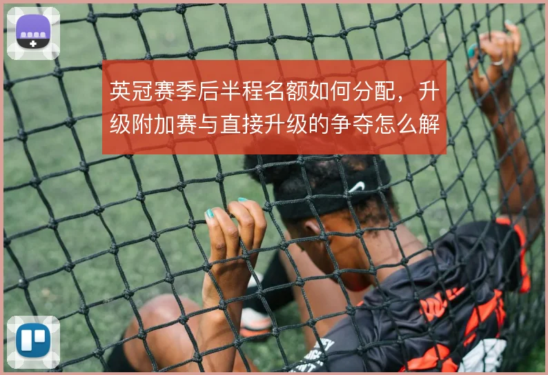 英冠赛季后半程名额如何分配，升级附加赛与直接升级的争夺怎么解