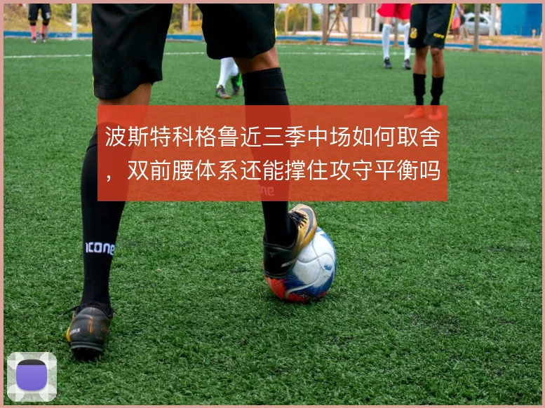 波斯特科格鲁近三季中场如何取舍，双前腰体系还能撑住攻守平衡吗