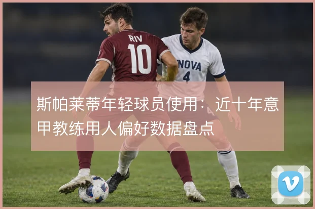 斯帕莱蒂年轻球员使用:近十年意甲教练用人偏好数据盘点