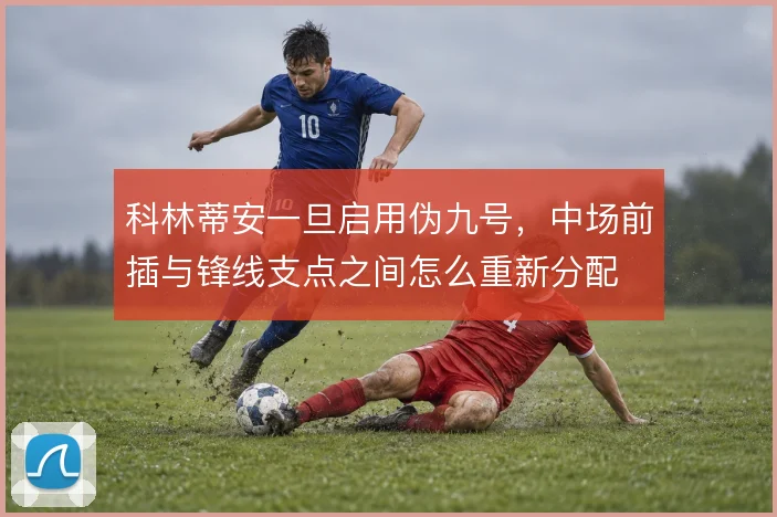 科林蒂安一旦启用伪九号，中场前插与锋线支点之间怎么重新分配