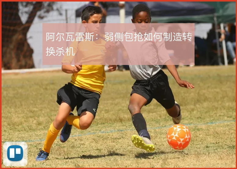 阿尔瓦雷斯：弱侧包抢如何制造转换杀机