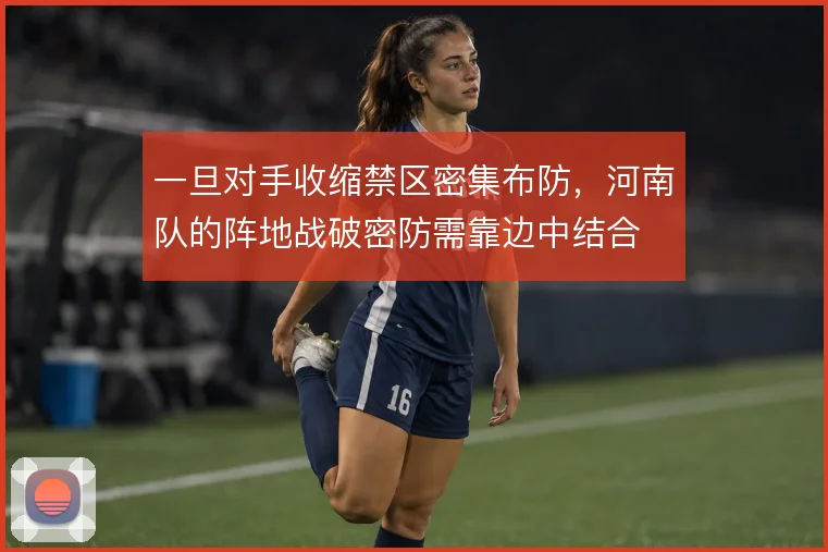 一旦对手收缩禁区密集布防，河南队的阵地战破密防需靠边中结合