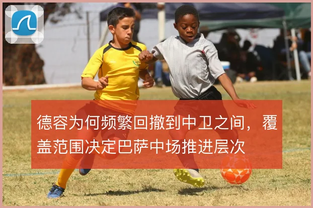 德容为何频繁回撤到中卫之间，覆盖范围决定巴萨中场推进层次