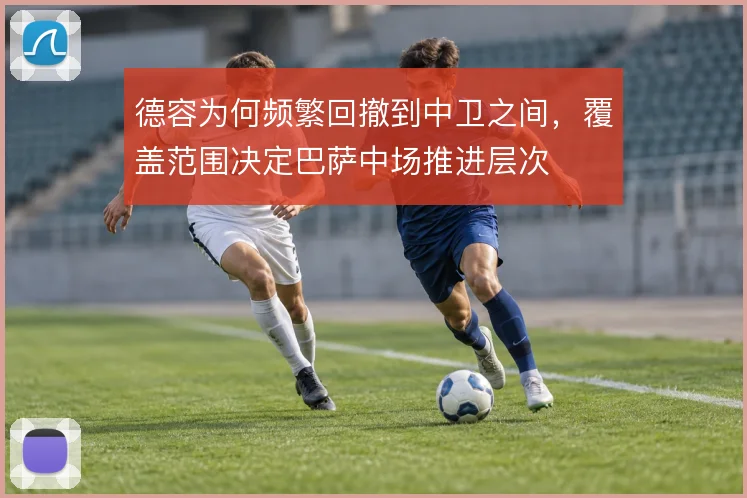 德容为何频繁回撤到中卫之间，覆盖范围决定巴萨中场推进层次