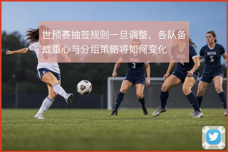 世预赛抽签规则一旦调整,各队备战重心与分组策略将如何变化