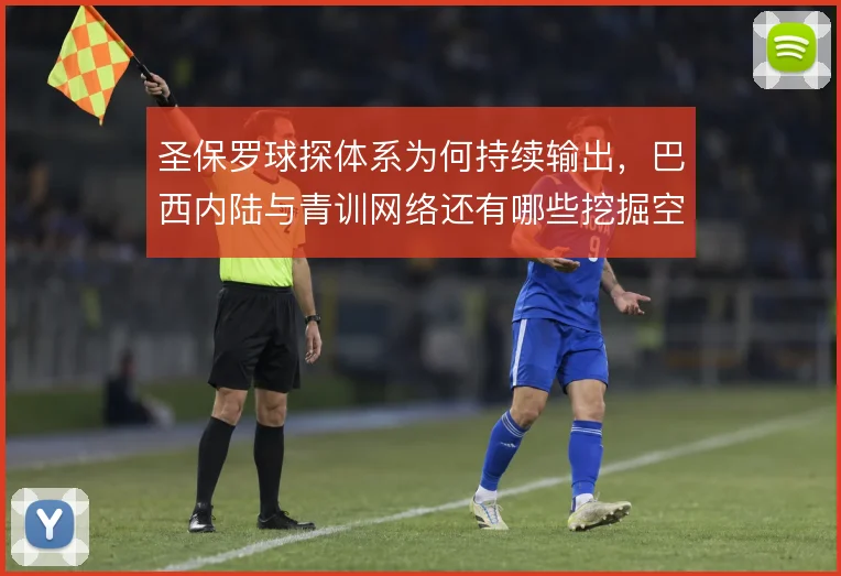 圣保罗球探体系为何持续输出,巴西内陆与青训网络还有哪些挖掘空间