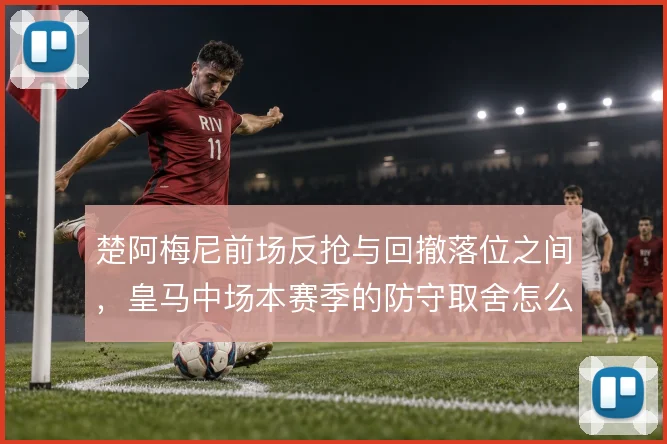 楚阿梅尼前场反抢与回撤落位之间，皇马中场本赛季的防守取舍怎么定
