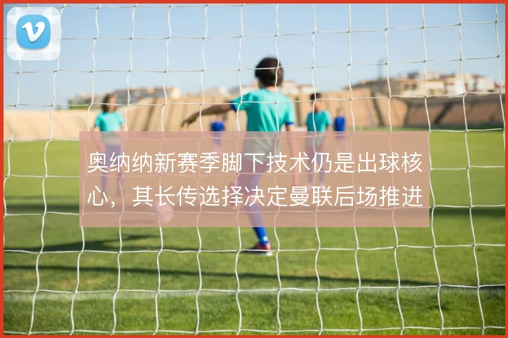 奥纳纳新赛季脚下技术仍是出球核心，其长传选择决定曼联后场推进效率
