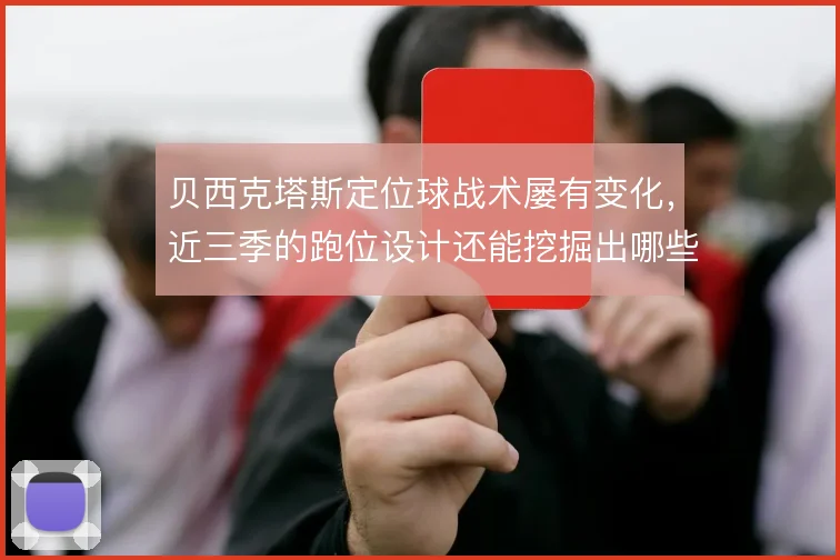 贝西克塔斯定位球战术屡有变化,近三季的跑位设计还能挖掘出哪些新意
