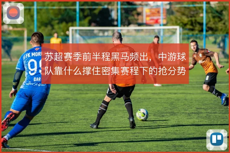 苏超赛季前半程黑马频出,中游球队靠什么撑住密集赛程下的抢分势头