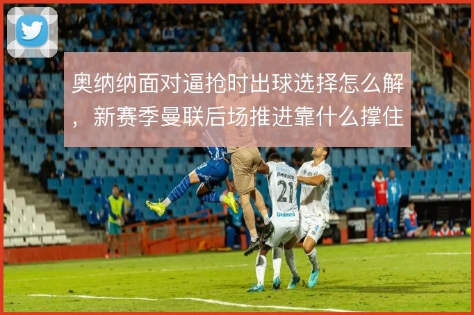 奥纳纳面对逼抢时出球选择怎么解，新赛季曼联后场推进靠什么撑住