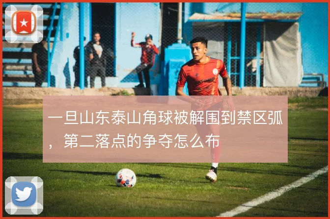 一旦山东泰山角球被解围到禁区弧，第二落点的争夺怎么布