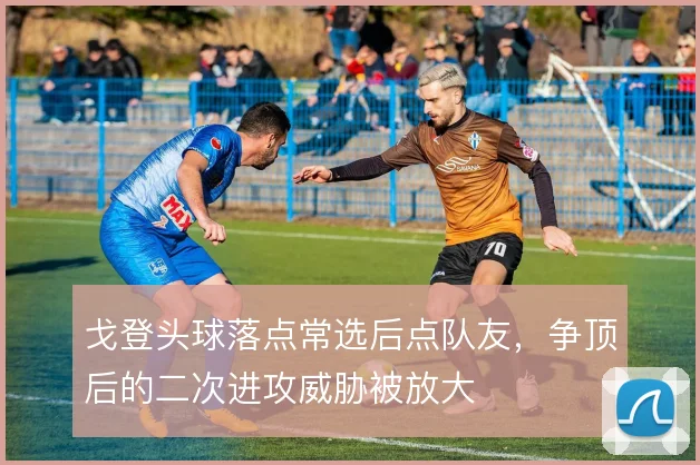 戈登头球落点常选后点队友,争顶后的二次进攻威胁被放大