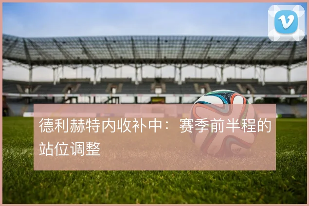 德利赫特内收补中：赛季前半程的站位调整