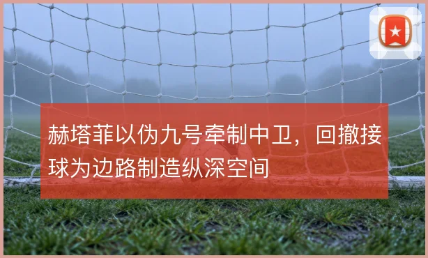 赫塔菲以伪九号牵制中卫，回撤接球为边路制造纵深空间