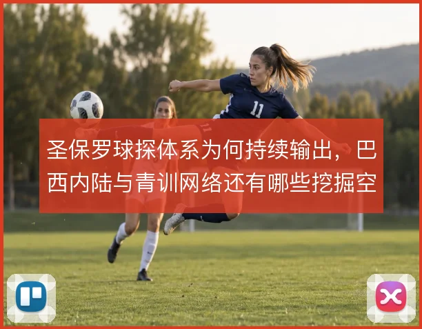 圣保罗球探体系为何持续输出，巴西内陆与青训网络还有哪些挖掘空间