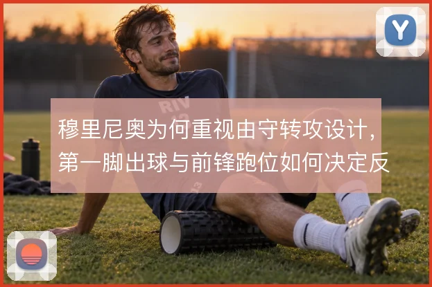 穆里尼奥为何重视由守转攻设计，第一脚出球与前锋跑位如何决定反击质量