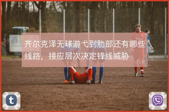 齐尔克泽无球游弋到肋部还有哪些线路，接应层次决定锋线威胁