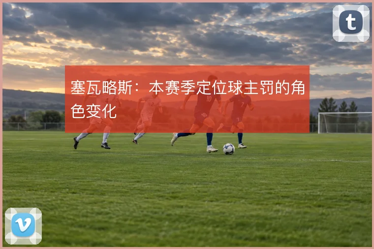 塞瓦略斯:本赛季定位球主罚的角色变化