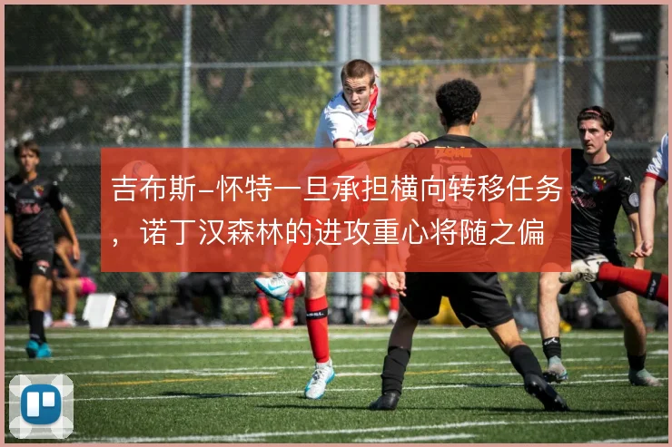 吉布斯-怀特一旦承担横向转移任务，诺丁汉森林的进攻重心将随之偏移